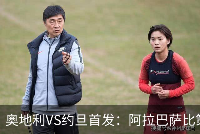 奥地利VS约旦首发：阿拉巴萨比策先发 阿瑙替补待命