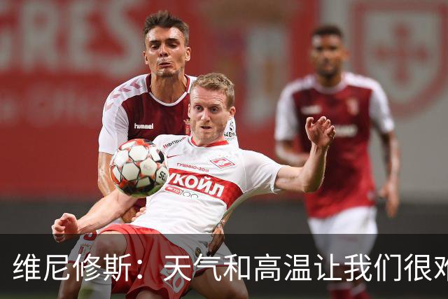 维尼修斯：天气和高温让我们很难保持节奏，但我们必须适应